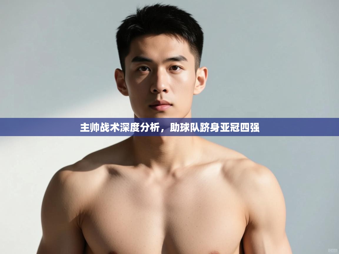 开云kaiyun体育app入口登录官网-主帅战术深度分析，助球队跻身亚冠四强  第1张