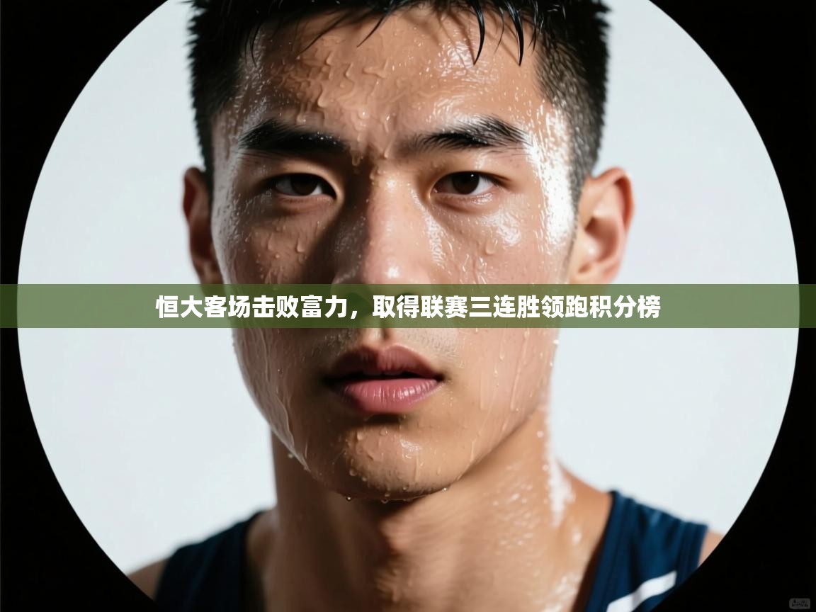 开云体育苹果版下载-恒大客场击败富力，取得联赛三连胜领跑积分榜  第1张