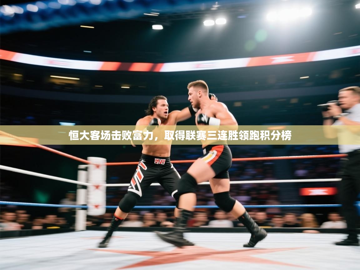 开云体育苹果版下载-恒大客场击败富力，取得联赛三连胜领跑积分榜  第3张