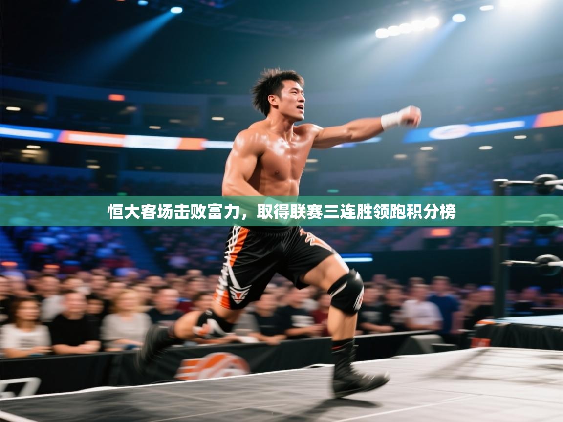 开云体育苹果版下载-恒大客场击败富力，取得联赛三连胜领跑积分榜  第4张