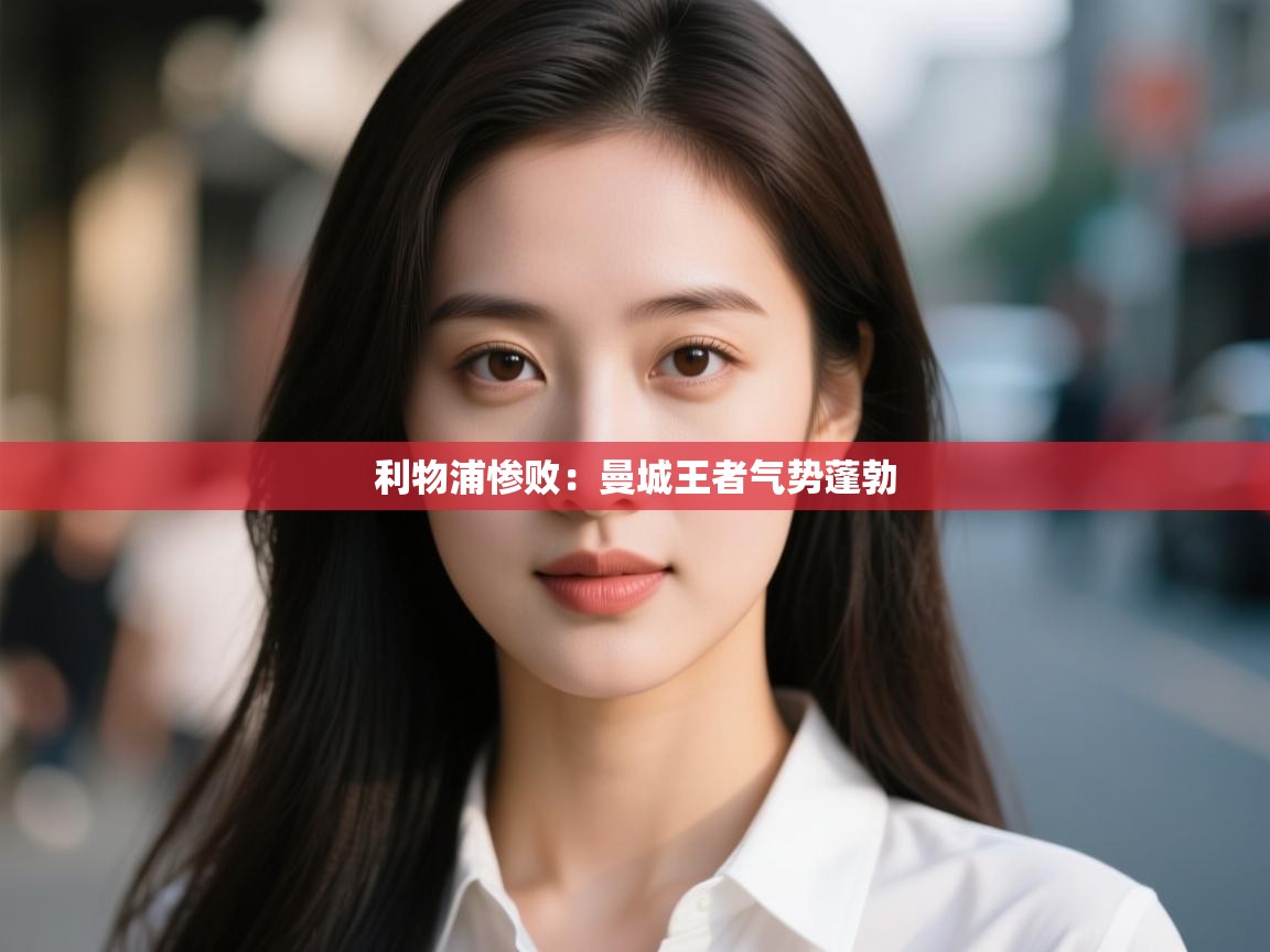 开云体育苹果版下载-利物浦惨败：曼城王者气势蓬勃  第4张