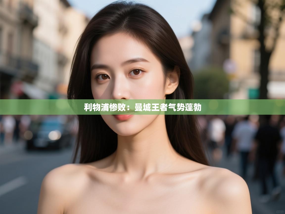 开云体育苹果版下载-利物浦惨败：曼城王者气势蓬勃  第3张