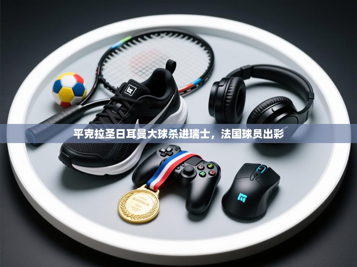 开云体育推送通知设置-平克拉圣日耳曼大球杀进瑞士,法国球员出彩 第1张