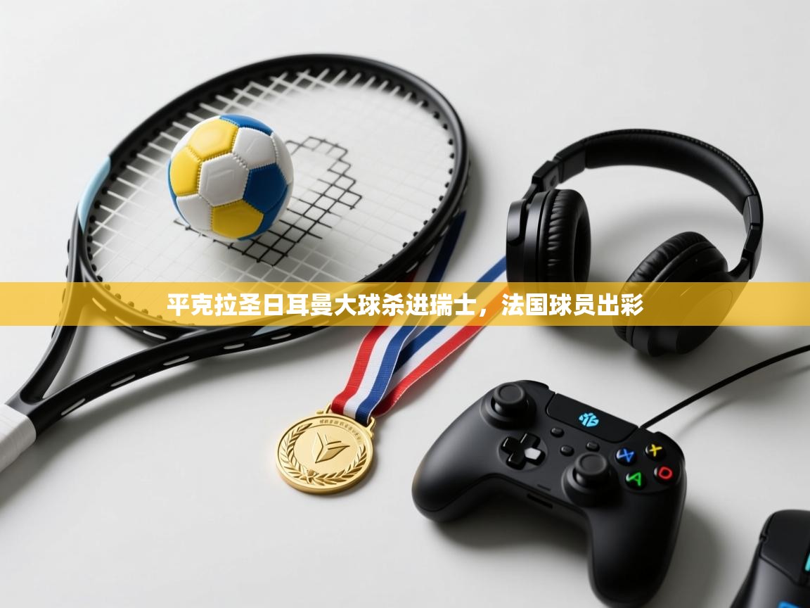 开云体育推送通知设置-平克拉圣日耳曼大球杀进瑞士,法国球员出彩 第3张