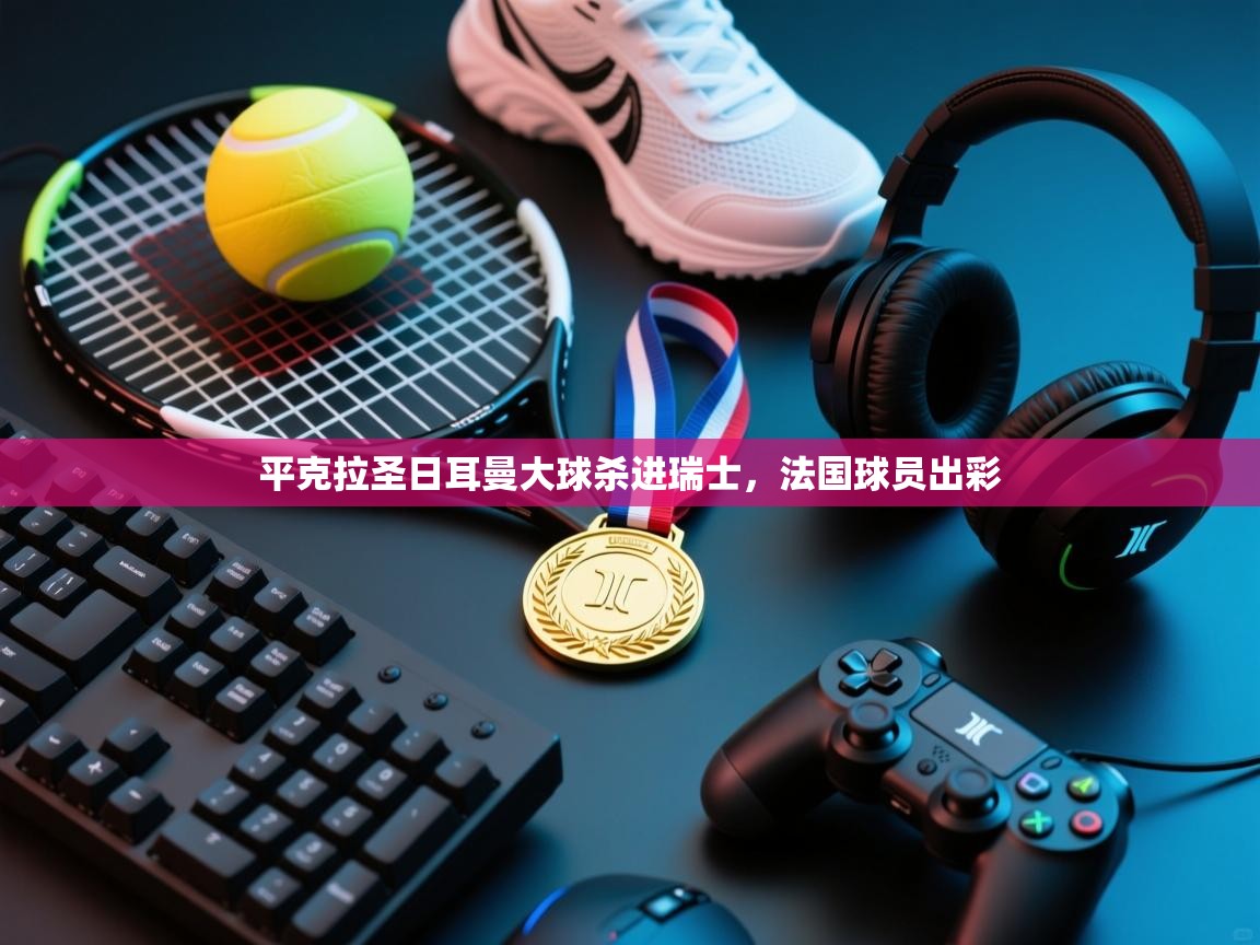 开云体育推送通知设置-平克拉圣日耳曼大球杀进瑞士,法国球员出彩 第4张