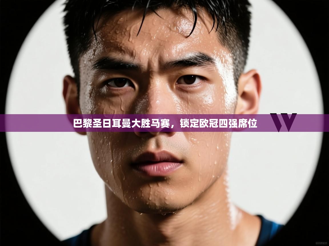 开云体育实名认证入口-巴黎圣日耳曼大胜马赛,锁定欧冠四强席位 第2张