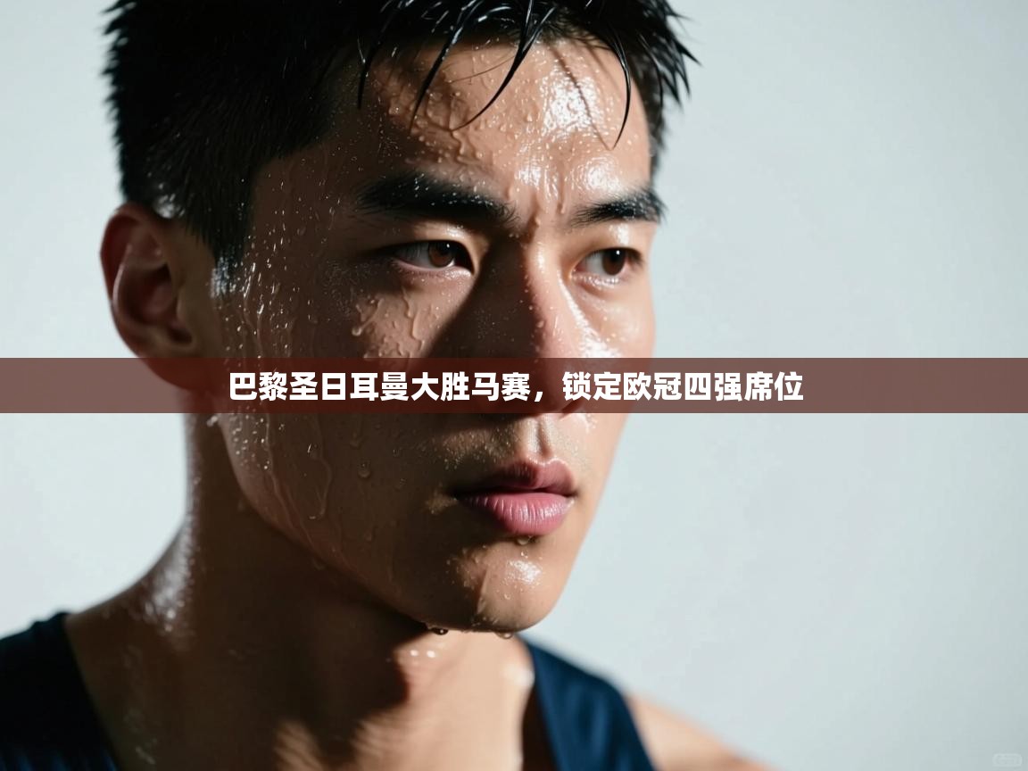 开云体育实名认证入口-巴黎圣日耳曼大胜马赛,锁定欧冠四强席位 第3张