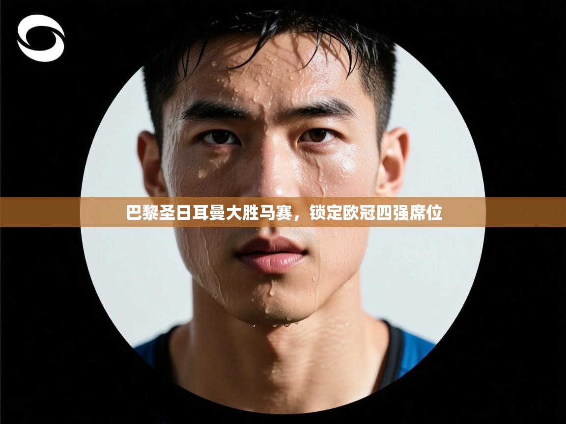 开云体育实名认证入口-巴黎圣日耳曼大胜马赛,锁定欧冠四强席位 第4张