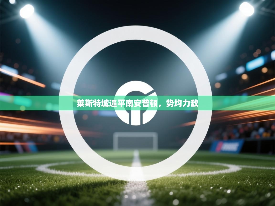 开云体育工单提交入口-莱斯特城逼平南安普顿，势均力敌  第2张