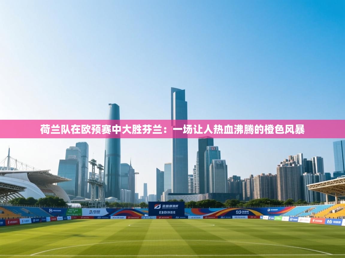 开云体育app下载官网-荷兰队在欧预赛中大胜芬兰：一场让人热血沸腾的橙色风暴  第4张